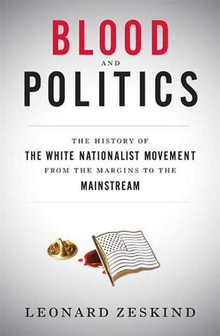 Blood and Politics The History of the White Nationalist Movement From the Margins to the Mainstream by Leonard Zeskind