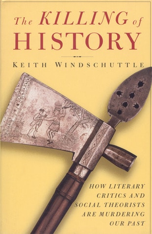 The Killing of History How Literary Critics and Social Theorists are Murdering Our Past by Keith Windschuttle